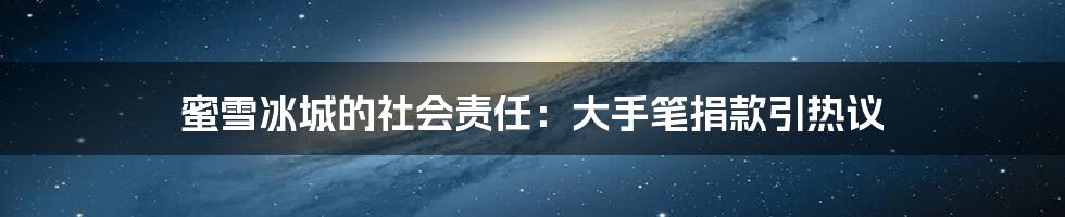 蜜雪冰城的社会责任：大手笔捐款引热议