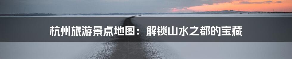 杭州旅游景点地图：解锁山水之都的宝藏