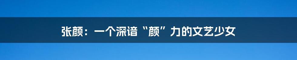 张颜:一个深谙“颜”力的文艺少女