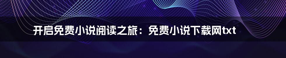 开启免费小说阅读之旅:免费小说下载网txt