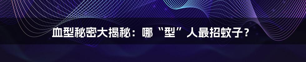 血型秘密大揭秘：哪“型”人最招蚊子？