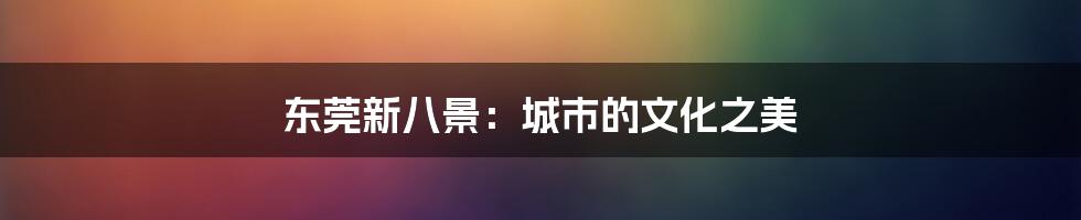 东莞新八景:城市的文化之美
