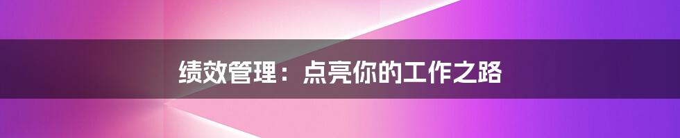 绩效管理：点亮你的工作之路