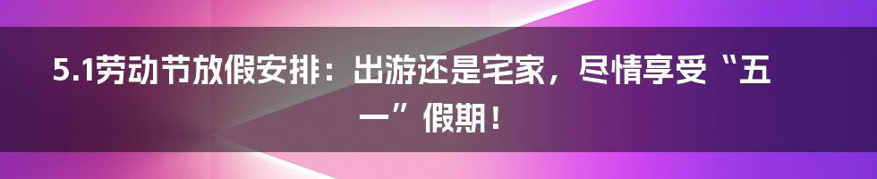 5.1劳动节放假安排:出游还是宅家,尽情享受“五一”假期!