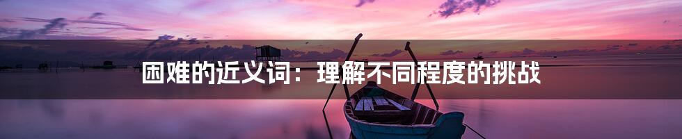困难的近义词：理解不同程度的挑战