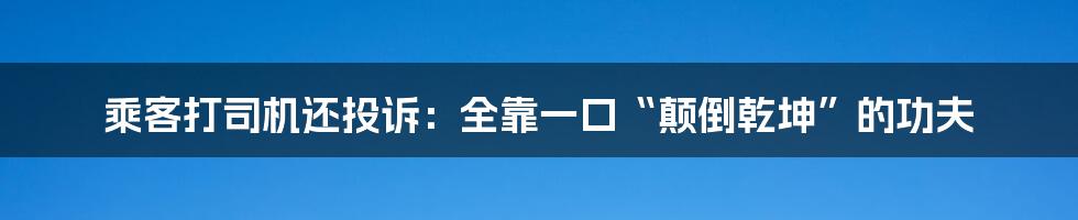 乘客打司机还投诉:全靠一口“颠倒乾坤”的功夫