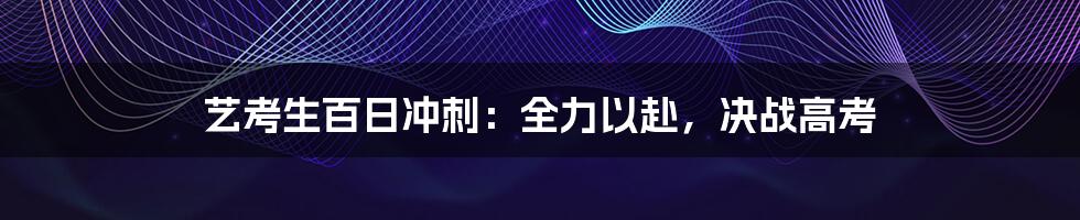 艺考生百日冲刺：全力以赴，决战高考