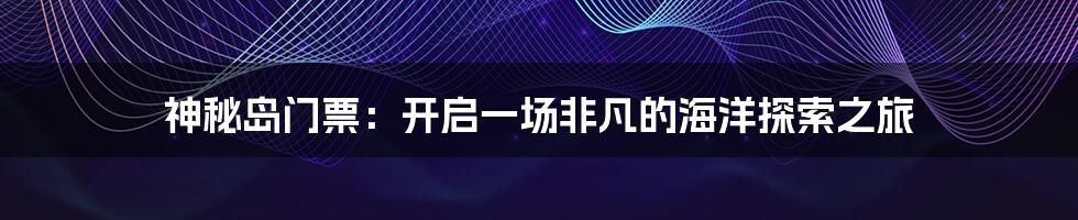神秘岛门票:开启一场非凡的海洋探索之旅