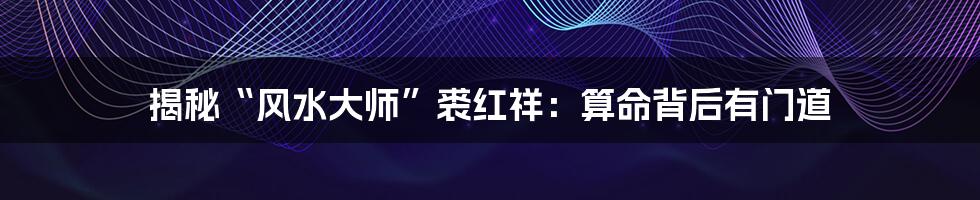 揭秘“风水大师”裘红祥:算命背后有门道