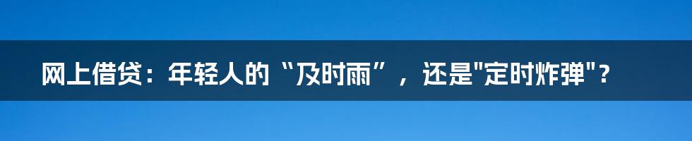 网上借贷：年轻人的“及时雨”，还是"定时炸弹"？