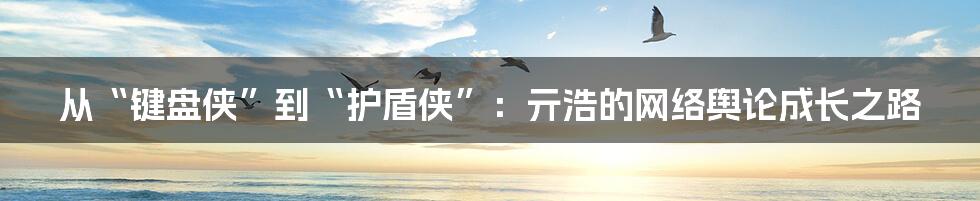 从“键盘侠”到“护盾侠”：亓浩的网络舆论成长之路