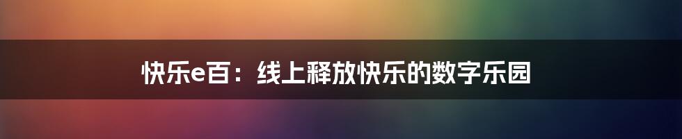 快乐e百：线上释放快乐的数字乐园