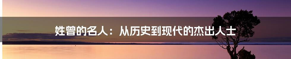 姓曾的名人：从历史到现代的杰出人士