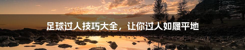 足球过人技巧大全,让你过人如履平地