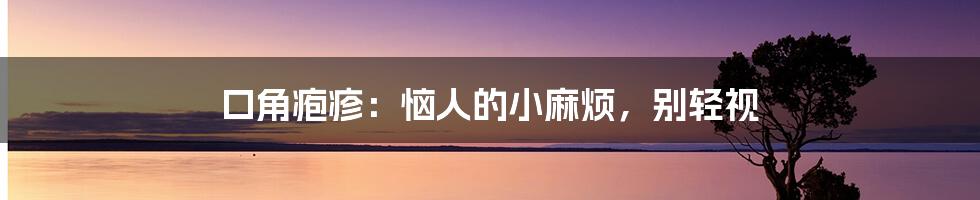 口角疱疹:恼人的小麻烦,别轻视