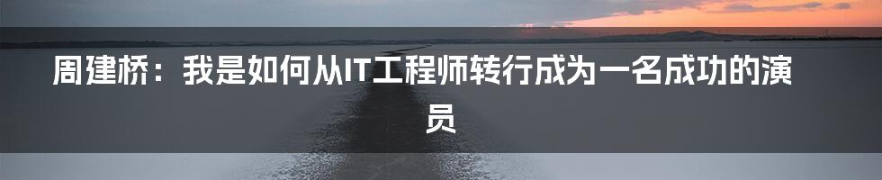 周建桥:我是如何从IT工程师转行成为一名成功的演员