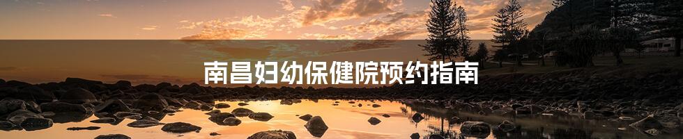 南昌妇幼保健院预约指南