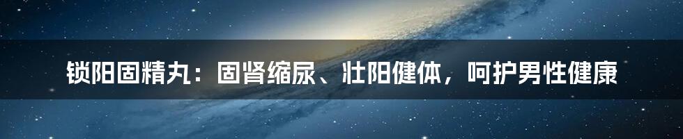 锁阳固精丸：固肾缩尿、壮阳健体，呵护男性健康