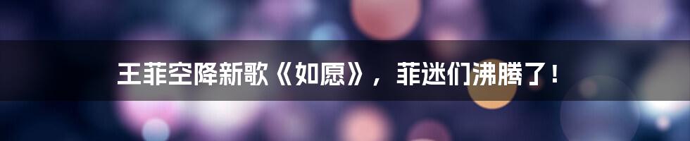 王菲空降新歌《如愿》，菲迷们沸腾了！