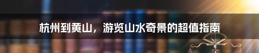 杭州到黄山,游览山水奇景的超值指南
