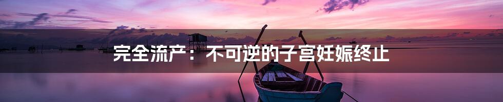 完全流产：不可逆的子宫妊娠终止