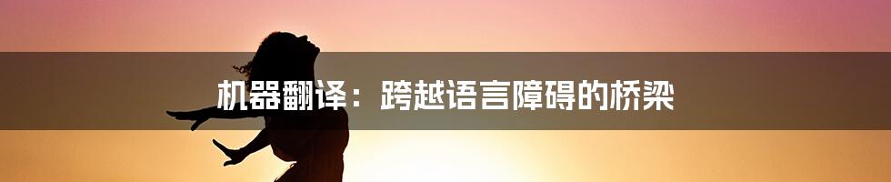 机器翻译:跨越语言障碍的桥梁