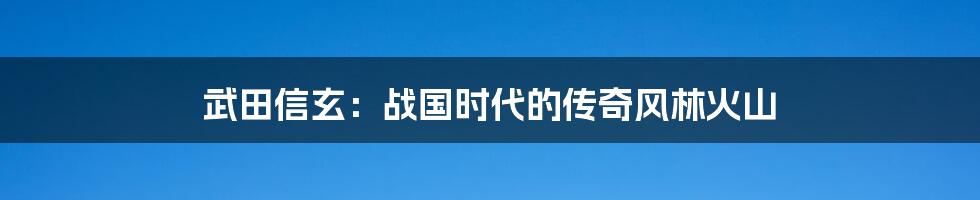 武田信玄：战国时代的传奇风林火山