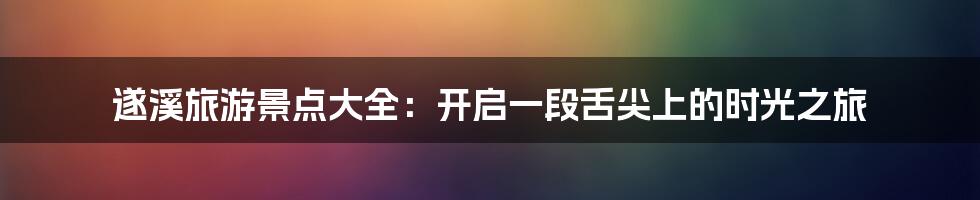 遂溪旅游景点大全：开启一段舌尖上的时光之旅