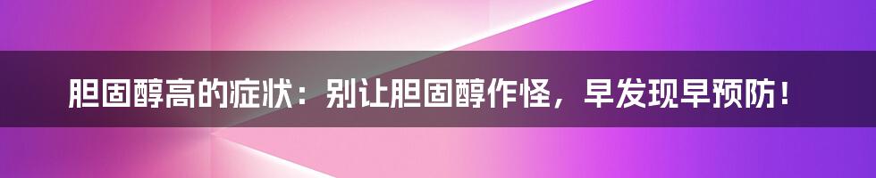 胆固醇高的症状：别让胆固醇作怪，早发现早预防！