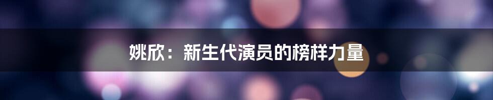 姚欣：新生代演员的榜样力量