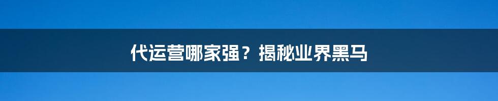 代运营哪家强?揭秘业界黑马