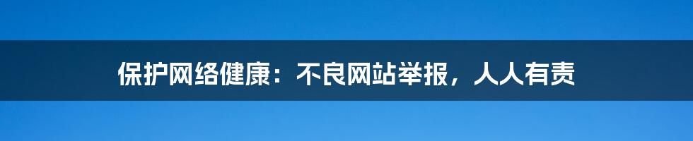 保护网络健康:不良网站举报,人人有责