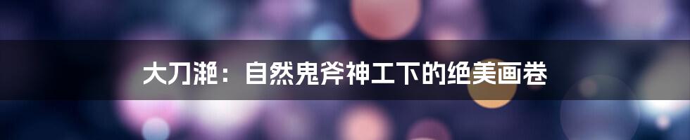 大刀滟：自然鬼斧神工下的绝美画卷