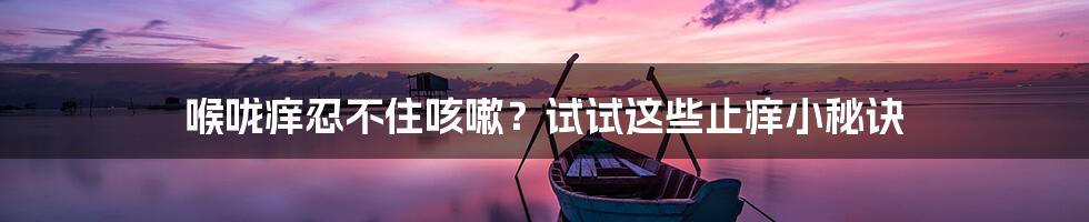 喉咙痒忍不住咳嗽?试试这些止痒小秘诀