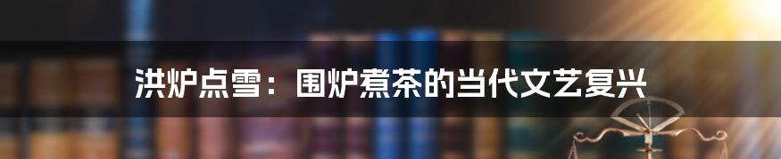 洪炉点雪：围炉煮茶的当代文艺复兴