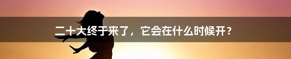 二十大终于来了，它会在什么时候开？