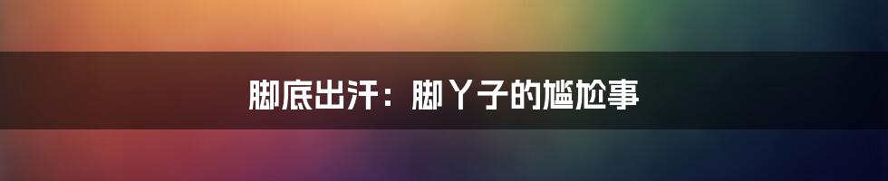 脚底出汗:脚丫子的尴尬事