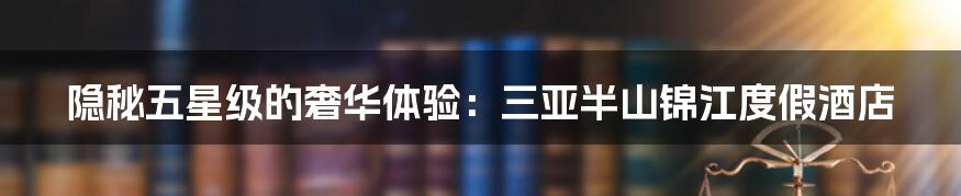 隐秘五星级的奢华体验：三亚半山锦江度假酒店