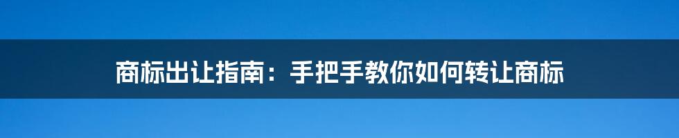 商标出让指南:手把手教你如何转让商标