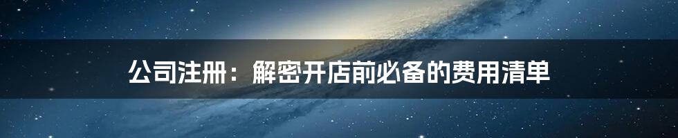 公司注册：解密开店前必备的费用清单