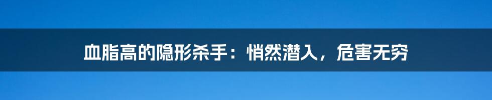 血脂高的隐形杀手：悄然潜入，危害无穷