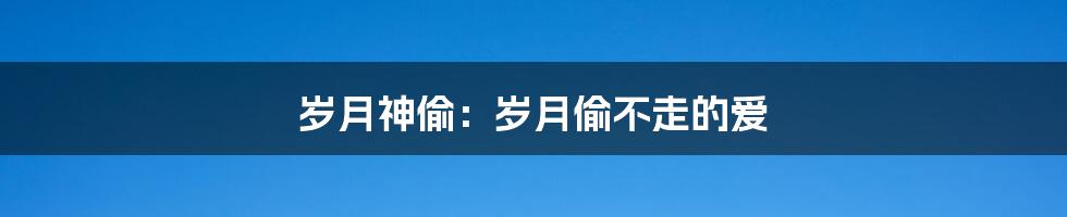 岁月神偷：岁月偷不走的爱