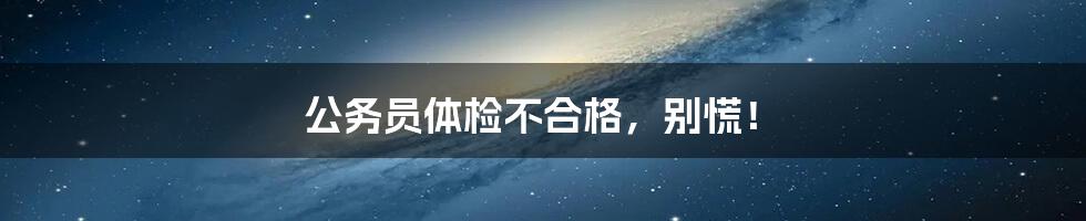 公务员体检不合格，别慌！