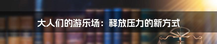 大人们的游乐场:释放压力的新方式
