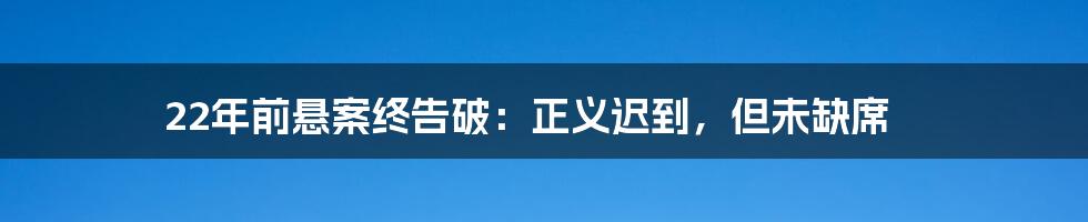 22年前悬案终告破：正义迟到，但未缺席