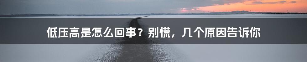 低压高是怎么回事？别慌，几个原因告诉你