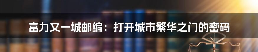 富力又一城邮编:打开城市繁华之门的密码