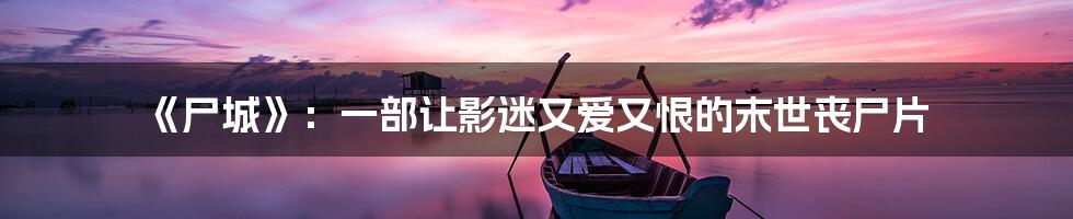 《尸城》:一部让影迷又爱又恨的末世丧尸片