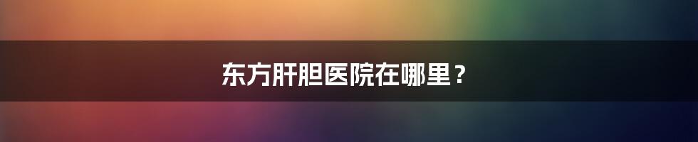 东方肝胆医院在哪里？