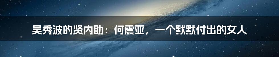 吴秀波的贤内助:何震亚,一个默默付出的女人